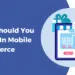 Why Should You Invest In Mobile Commerce